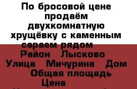 По бросовой цене продаём двухкомнатную хрущёвку с каменным сараем рядом!!! › Район ­ Лысково › Улица ­ Мичурина › Дом ­ 73 › Общая площадь ­ 46 › Цена ­ 1 300 - Нижегородская обл., Лысковский р-н, Лысково г. Недвижимость » Квартиры продажа   . Нижегородская обл.